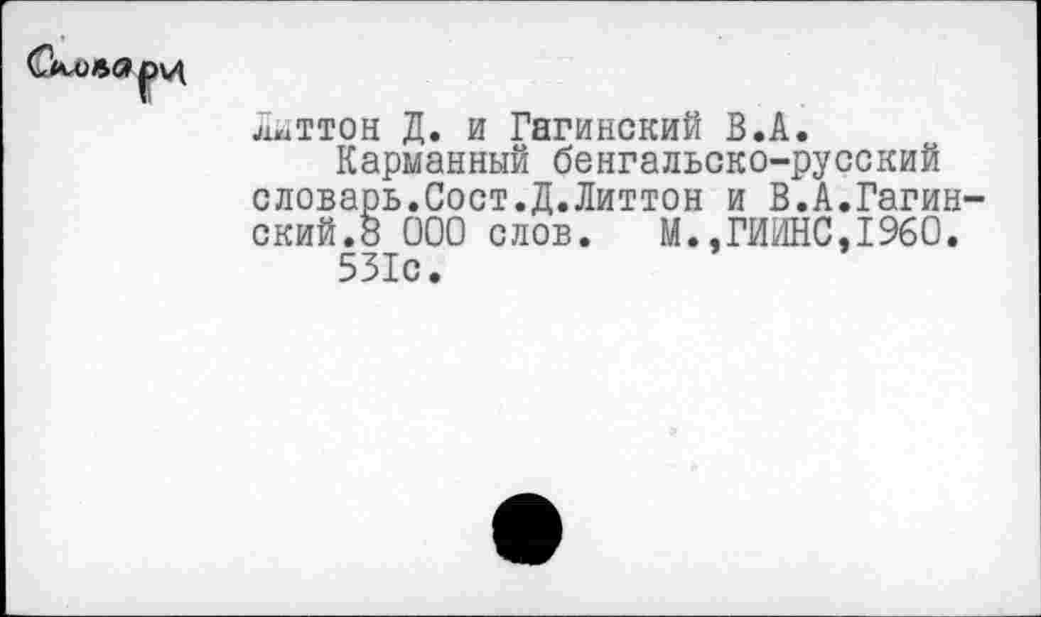 ﻿диттон Д. и Гагинский В.А.
Карманный бенгальско-русский словарь.Сост.Д.Литтон и В.А.Гагин ский.8 ООО слов. М.,ГИИНС,1960.
531с.